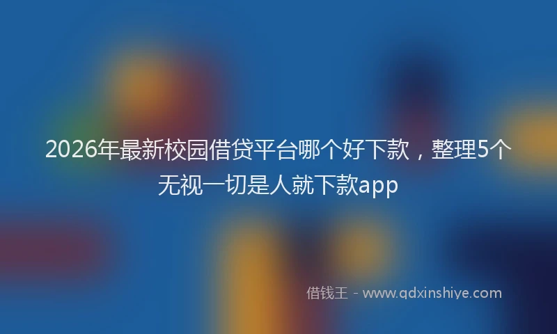 2026年最新校园借贷平台哪个好下款，整理5个无视一切是人就下款app