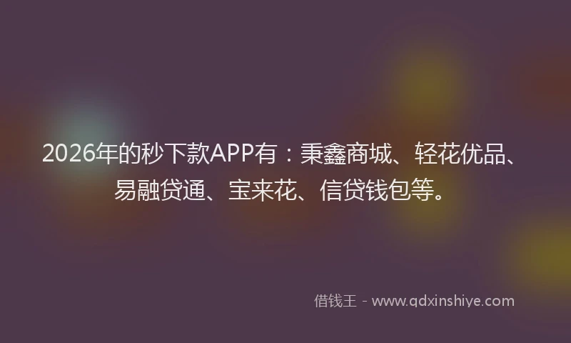 2026年的秒下款APP有：秉鑫商城、轻花优品、易融贷通、宝来花、信贷钱包等。