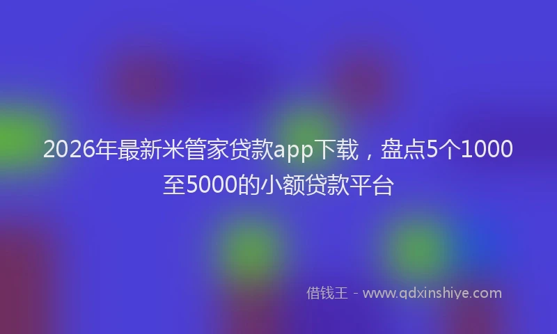 2026年最新米管家贷款app下载，盘点5个1000至5000的小额贷款平台