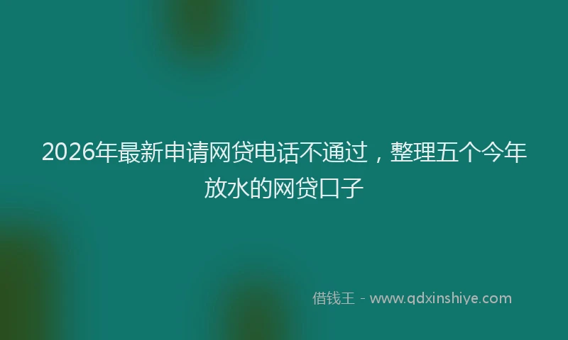 2026年最新申请网贷电话不通过，整理五个今年放水的网贷口子