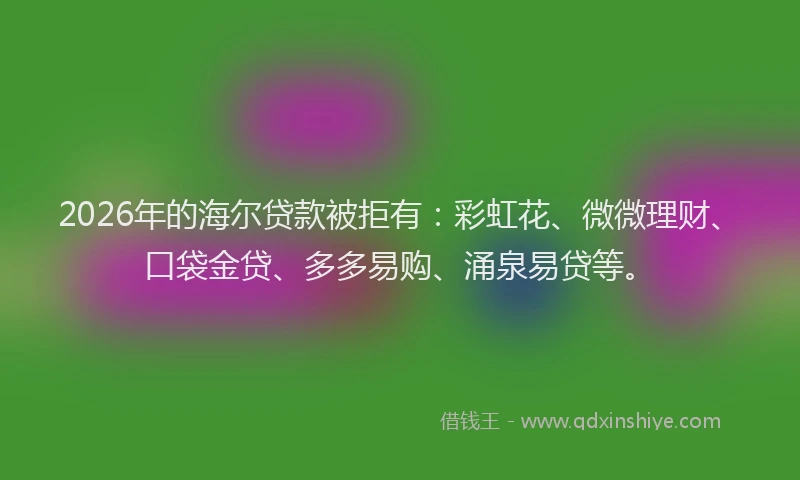 2026年的海尔贷款被拒有：彩虹花、微微理财、口袋金贷、多多易购、涌泉易贷等。