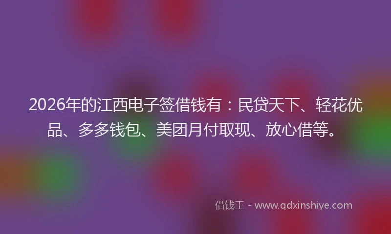 2026年的江西电子签借钱有：民贷天下、轻花优品、多多钱包、美团月付取现、放心借等。