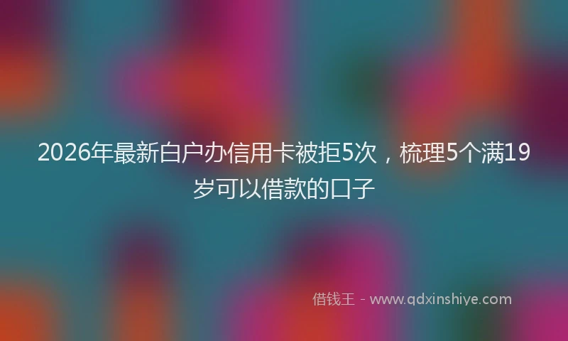 2026年最新白户办信用卡被拒5次，梳理5个满19岁可以借款的口子