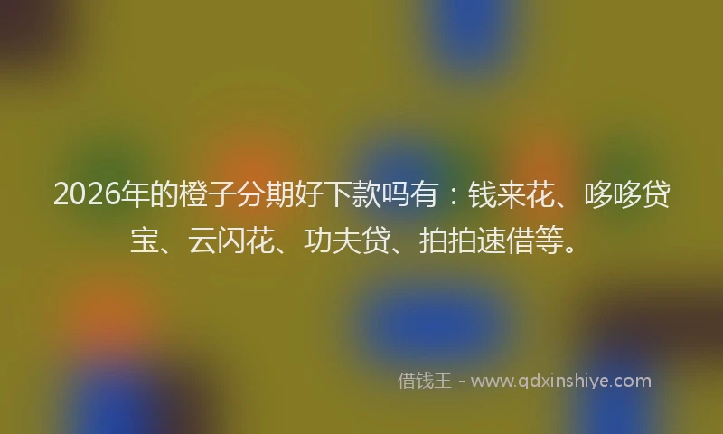 2026年的橙子分期好下款吗有：钱来花、哆哆贷宝、云闪花、功夫贷、拍拍速借等。