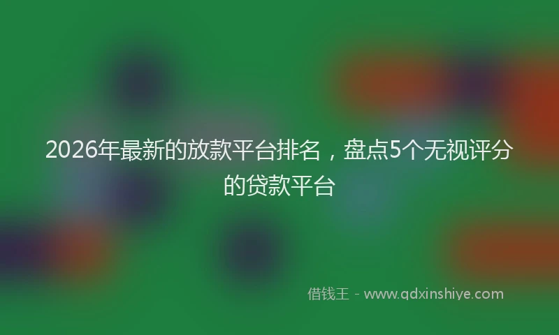 2026年最新的放款平台排名，盘点5个无视评分的贷款平台