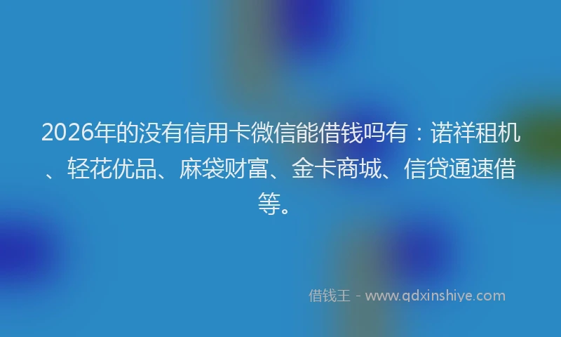 2026年的没有信用卡微信能借钱吗有：诺祥租机、轻花优品、麻袋财富、金卡商城、信贷通速借等。