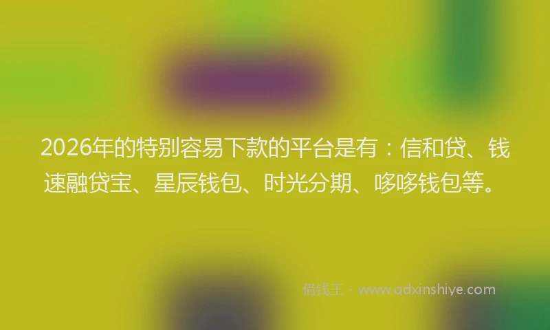 2026年的特别容易下款的平台是有：信和贷、钱速融贷宝、星辰钱包、时光分期、哆哆钱包等。
