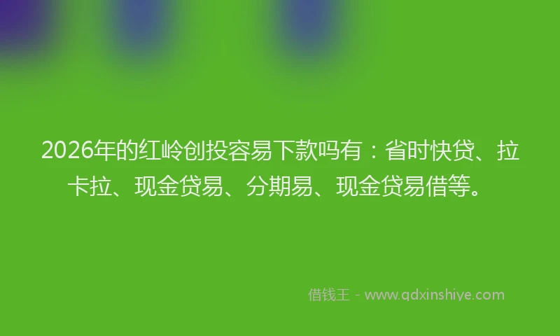 2026年的红岭创投容易下款吗有：省时快贷、拉卡拉、现金贷易、分期易、现金贷易借等。