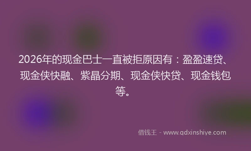 2026年的现金巴士一直被拒原因有：盈盈速贷、现金侠快融、紫晶分期、现金侠快贷、现金钱包等。