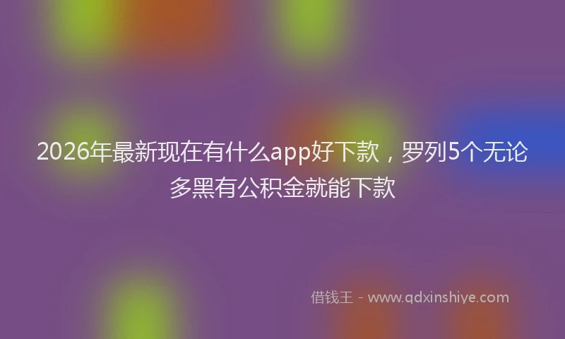 2026年最新现在有什么app好下款，罗列5个无论多黑有公积金就能下款