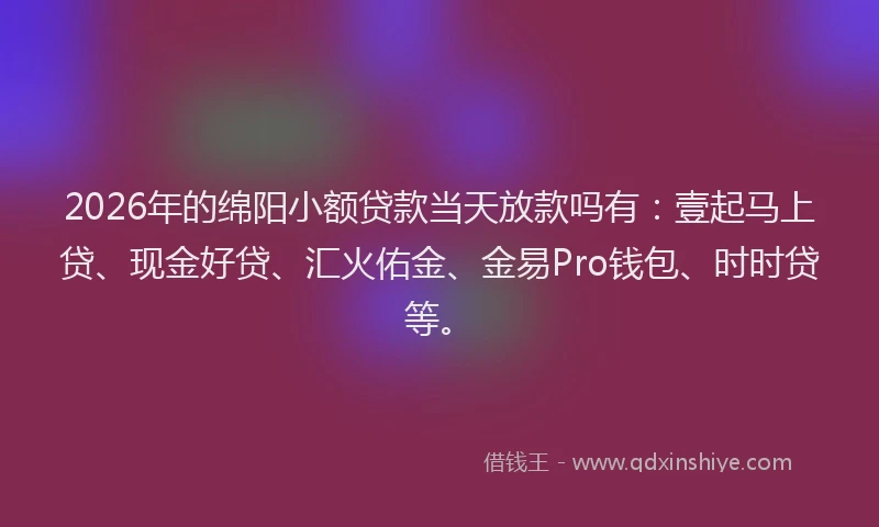2026年的绵阳小额贷款当天放款吗有：壹起马上贷、现金好贷、汇火佑金、金易Pro钱包、时时贷等。