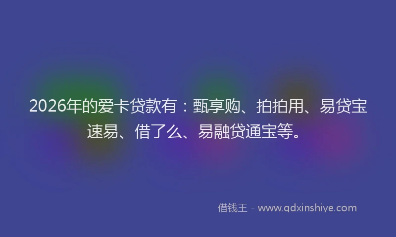 2026年的爱卡贷款有：甄享购、拍拍用、易贷宝速易、借了么、易融贷通宝等。