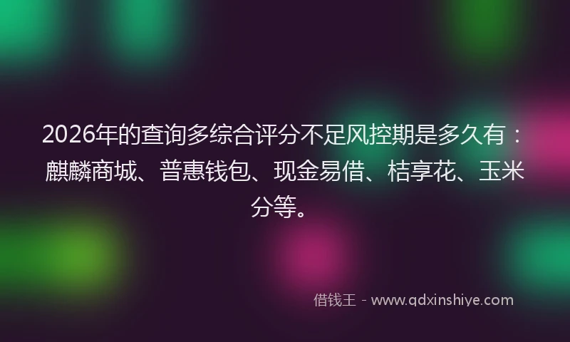 2026年的查询多综合评分不足风控期是多久有：麒麟商城、普惠钱包、现金易借、桔享花、玉米分等。