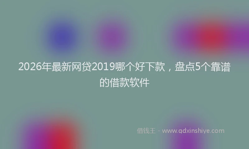 2026年最新网贷2019哪个好下款，盘点5个靠谱的借款软件