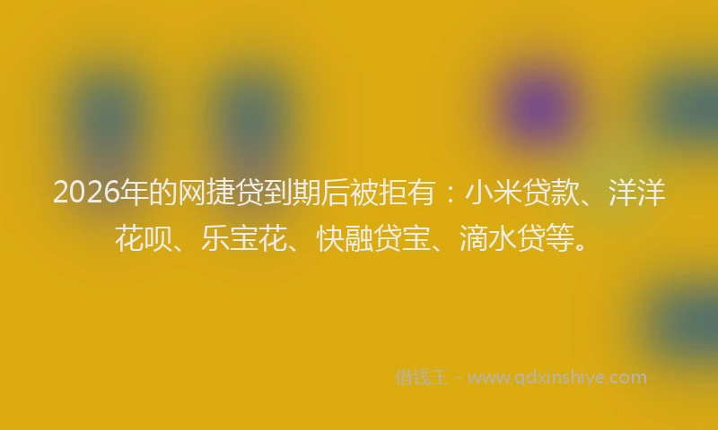 2026年的网捷贷到期后被拒有：小米贷款、洋洋花呗、乐宝花、快融贷宝、滴水贷等。