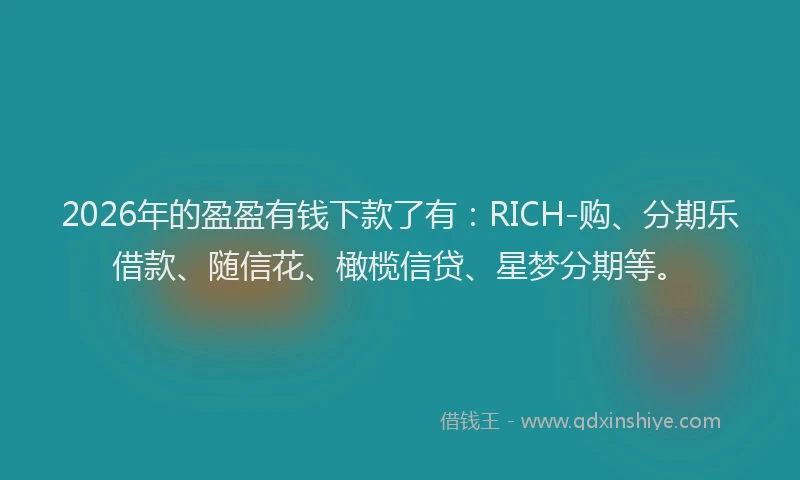 2026年的盈盈有钱下款了有：RICH-购、分期乐借款、随信花、橄榄信贷、星梦分期等。