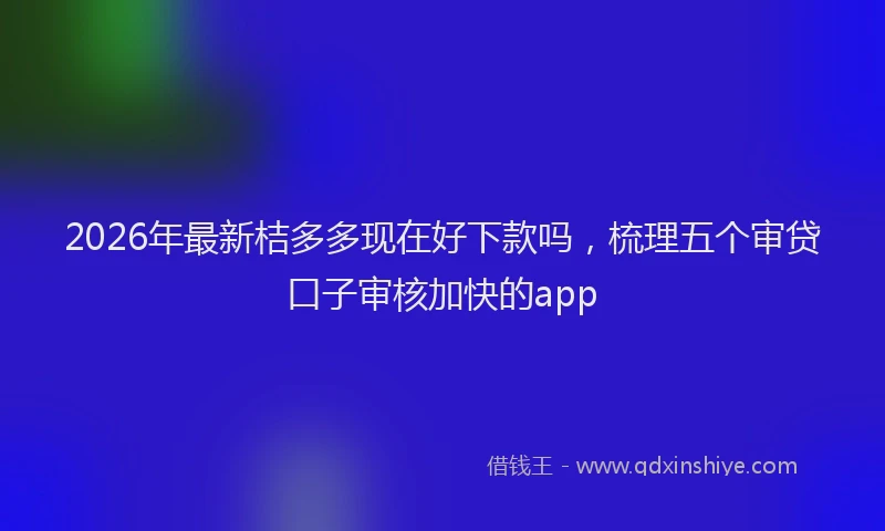 2026年最新桔多多现在好下款吗，梳理五个审贷口子审核加快的app