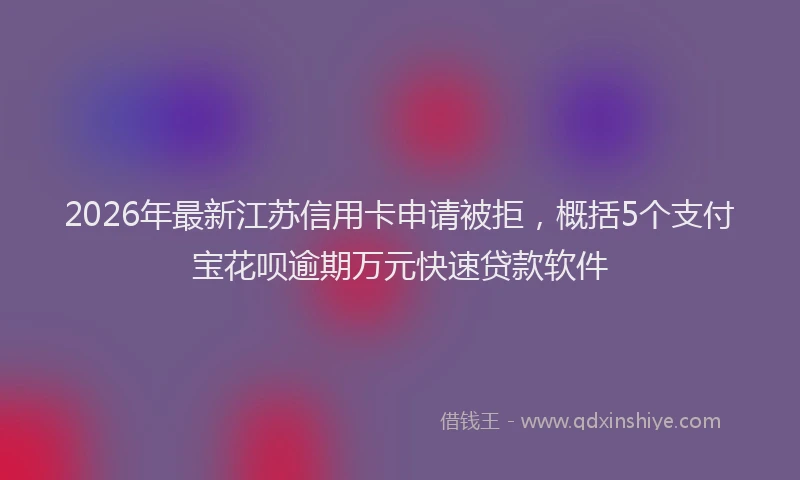 2026年最新江苏信用卡申请被拒，概括5个支付宝花呗逾期万元快速贷款软件