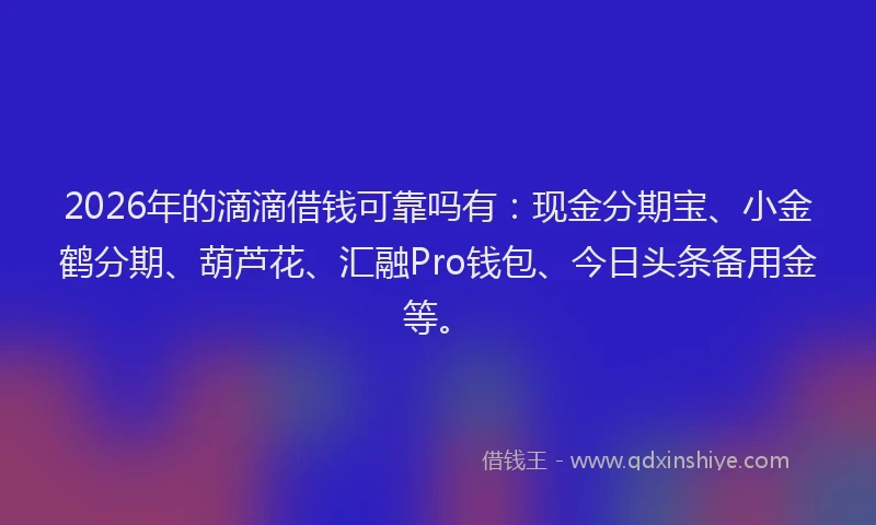 2026年的滴滴借钱可靠吗有：现金分期宝、小金鹤分期、葫芦花、汇融Pro钱包、今日头条备用金等。