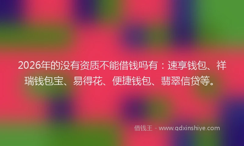 2026年的没有资质不能借钱吗有：速享钱包、祥瑞钱包宝、易得花、便捷钱包、翡翠信贷等。