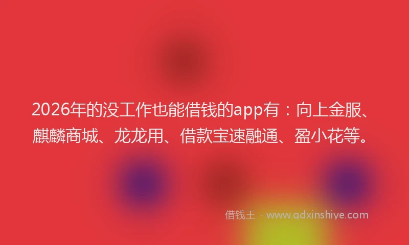2026年的没工作也能借钱的app有：向上金服、麒麟商城、龙龙用、借款宝速融通、盈小花等。