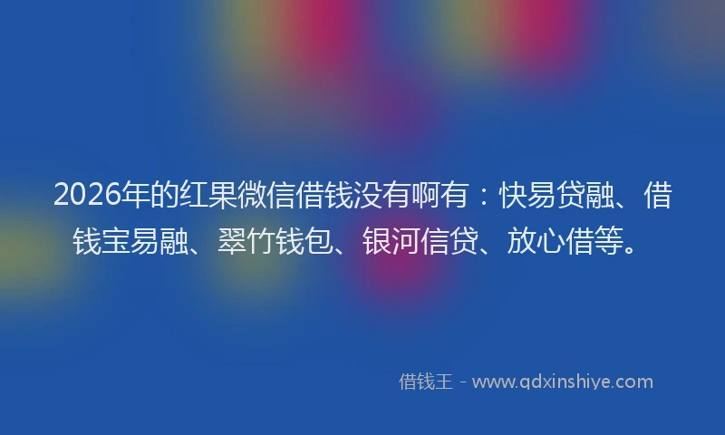 2026年的红果微信借钱没有啊有：快易贷融、借钱宝易融、翠竹钱包、银河信贷、放心借等。