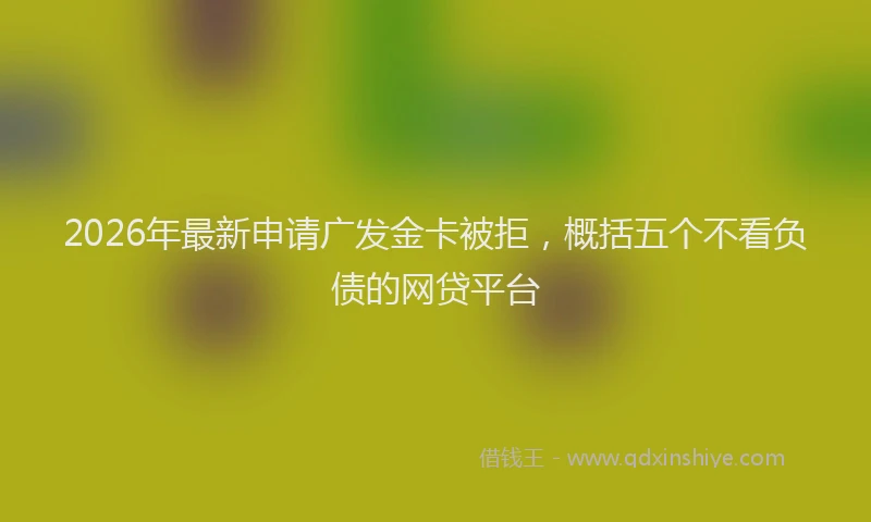 2026年最新申请广发金卡被拒，概括五个不看负债的网贷平台