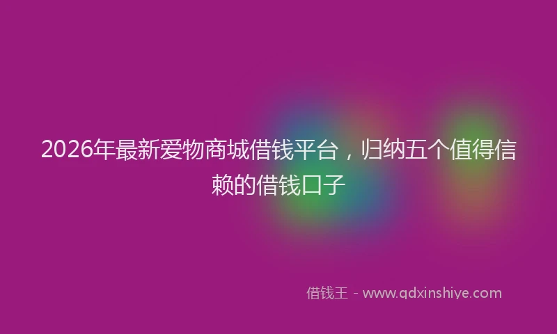 2026年最新爱物商城借钱平台，归纳五个值得信赖的借钱口子
