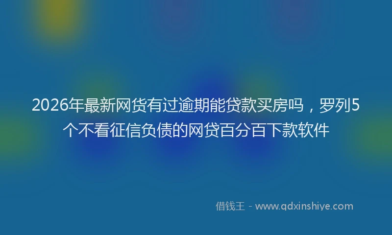 2026年最新网货有过逾期能贷款买房吗，罗列5个不看征信负债的网贷百分百下款软件