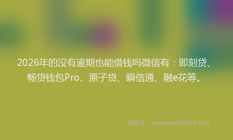 2026年的没有逾期也能借钱吗微信有：即刻贷、畅贷钱包Pro、原子贷、瞬信通、融e花等。