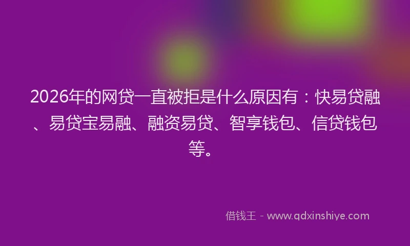 2026年的网贷一直被拒是什么原因有：快易贷融、易贷宝易融、融资易贷、智享钱包、信贷钱包等。