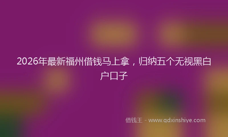 2026年最新福州借钱马上拿，归纳五个无视黑白户口子