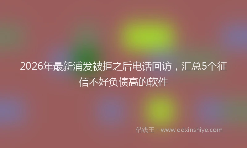 2026年最新浦发被拒之后电话回访，汇总5个征信不好负债高的软件