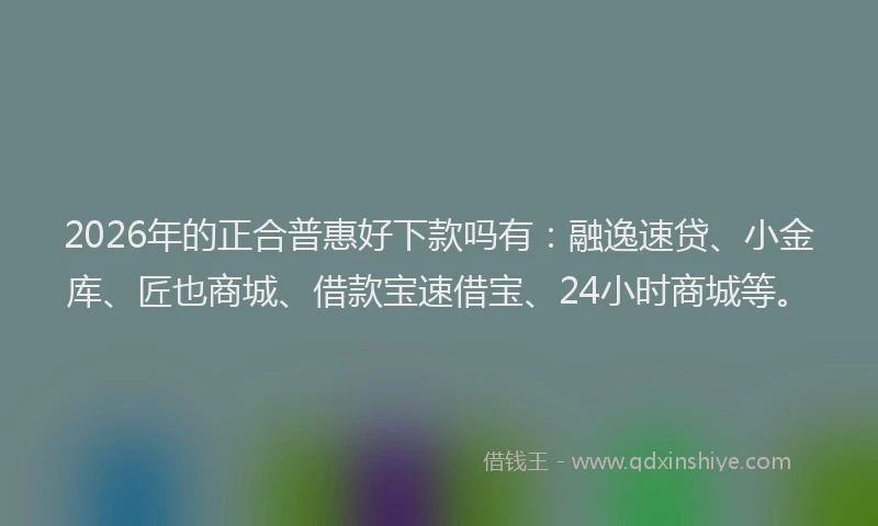2026年的正合普惠好下款吗有：融逸速贷、小金库、匠也商城、借款宝速借宝、24小时商城等。