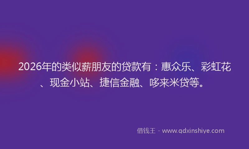 2026年的类似薪朋友的贷款有：惠众乐、彩虹花、现金小站、捷信金融、哆来米贷等。