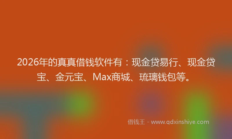 2026年的真真借钱软件有：现金贷易行、现金贷宝、金元宝、Max商城、琉璃钱包等。