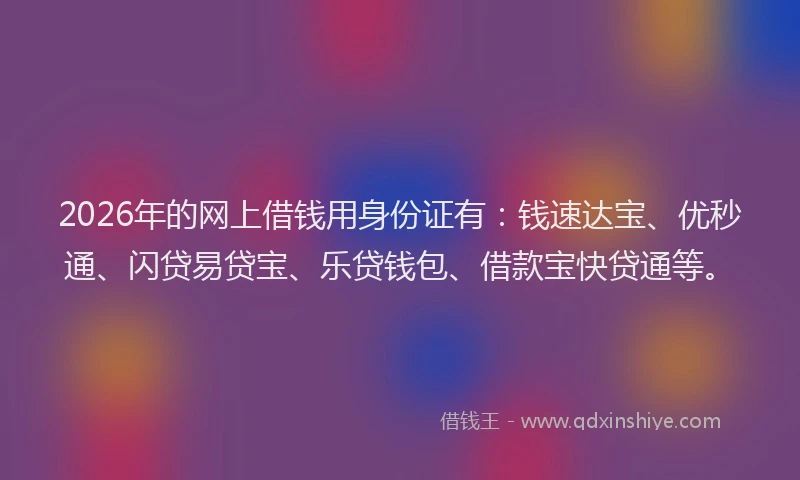 2026年的网上借钱用身份证有：钱速达宝、优秒通、闪贷易贷宝、乐贷钱包、借款宝快贷通等。