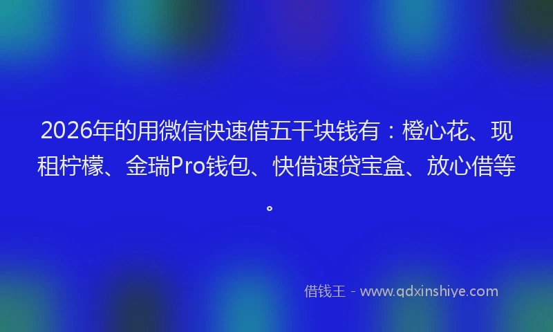 2026年的用微信快速借五干块钱有：橙心花、现租柠檬、金瑞Pro钱包、快借速贷宝盒、放心借等。