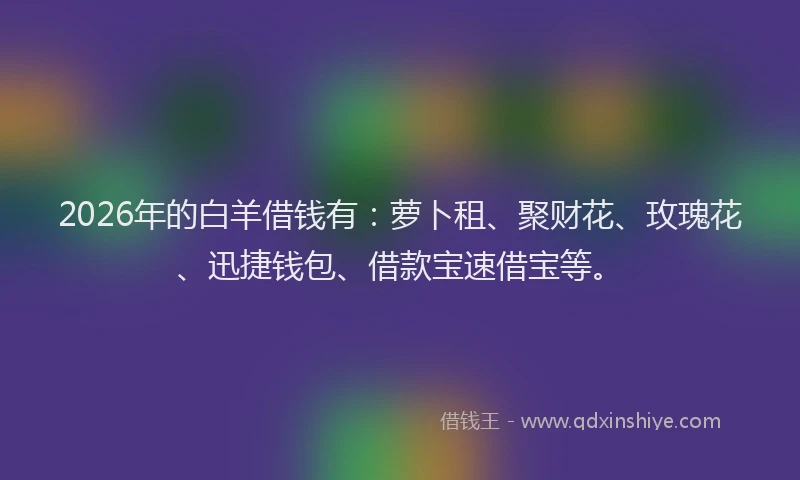 2026年的白羊借钱有：萝卜租、聚财花、玫瑰花、迅捷钱包、借款宝速借宝等。