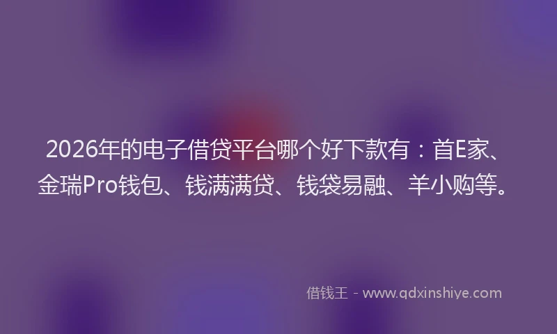 2026年的电子借贷平台哪个好下款有：首E家、金瑞Pro钱包、钱满满贷、钱袋易融、羊小购等。