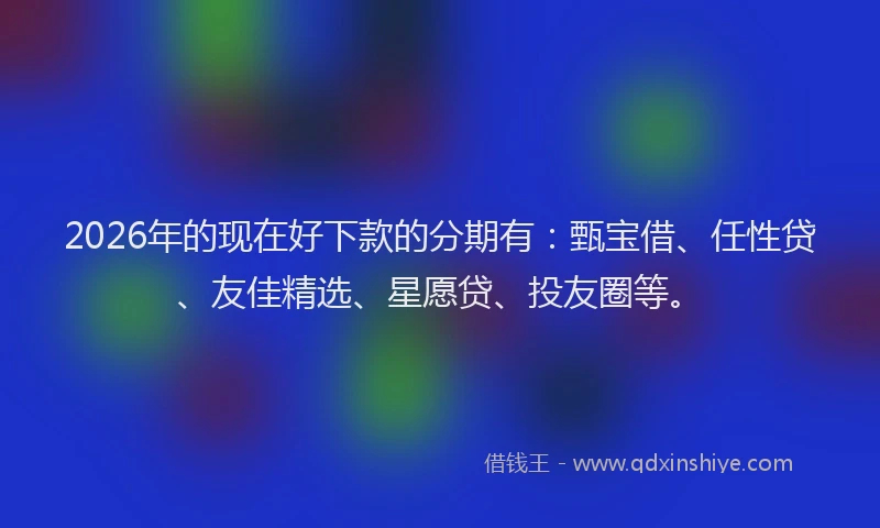 2026年的现在好下款的分期有：甄宝借、任性贷、友佳精选、星愿贷、投友圈等。