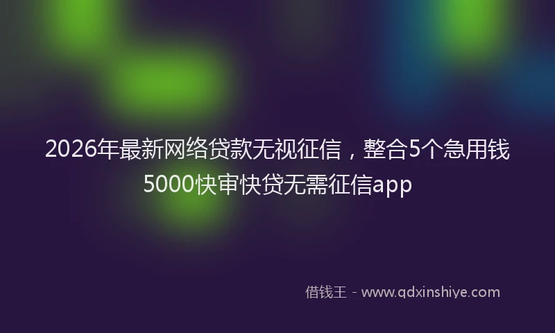 2026年最新网络贷款无视征信，整合5个急用钱5000快审快贷无需征信app