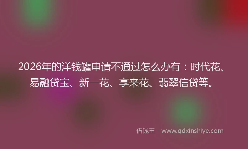 2026年的洋钱罐申请不通过怎么办有：时代花、易融贷宝、新一花、享来花、翡翠信贷等。