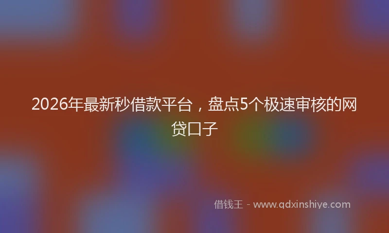 2026年最新秒借款平台，盘点5个极速审核的网贷口子