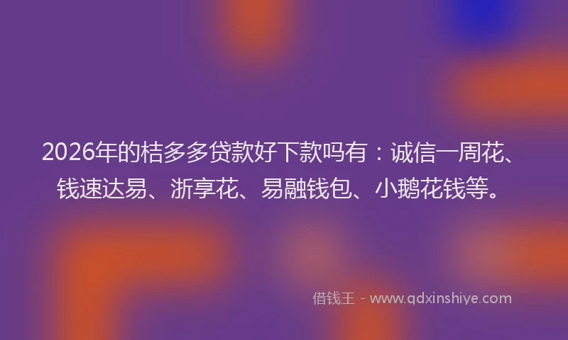 2026年的桔多多贷款好下款吗有：诚信一周花、钱速达易、浙享花、易融钱包、小鹅花钱等。
