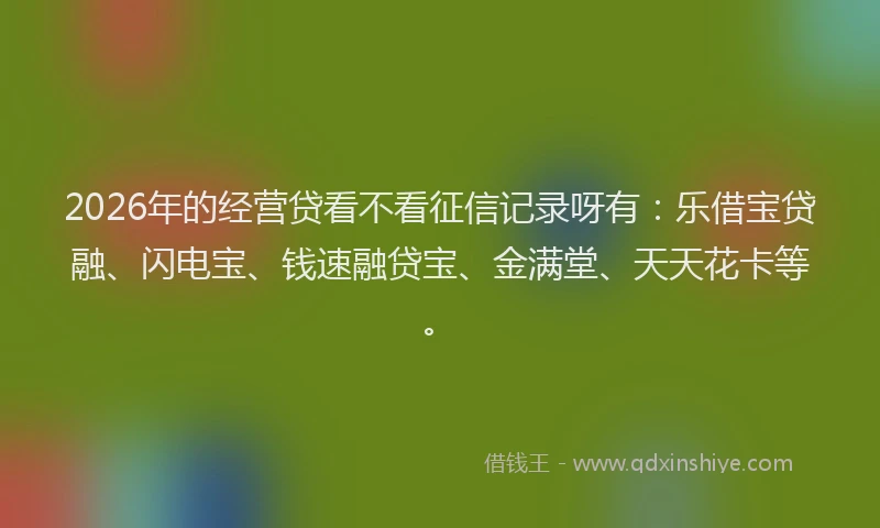 2026年的经营贷看不看征信记录呀有：乐借宝贷融、闪电宝、钱速融贷宝、金满堂、天天花卡等。