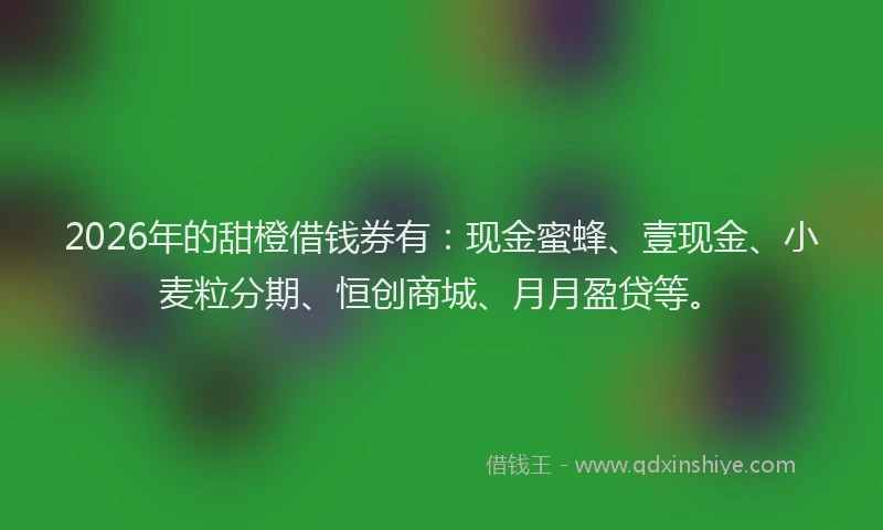 2026年的甜橙借钱券有：现金蜜蜂、壹现金、小麦粒分期、恒创商城、月月盈贷等。