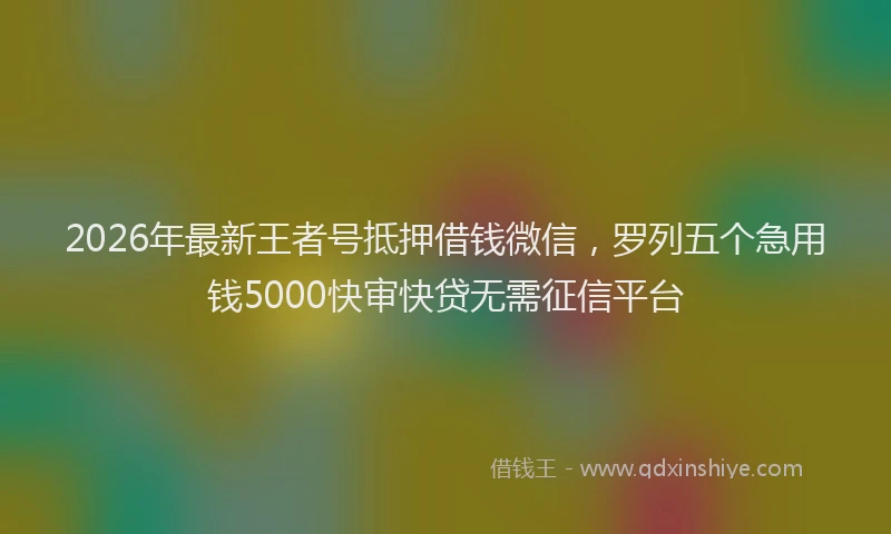2026年最新王者号抵押借钱微信，罗列五个急用钱5000快审快贷无需征信平台