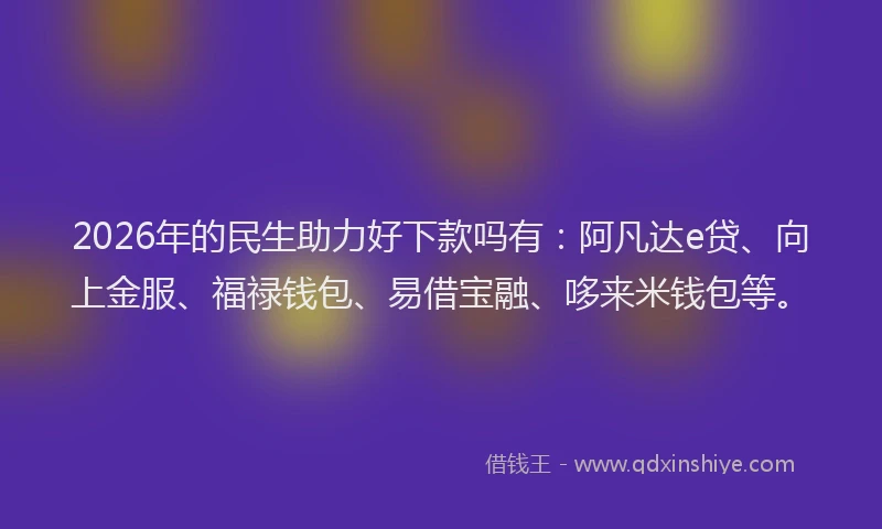 2026年的民生助力好下款吗有：阿凡达e贷、向上金服、福禄钱包、易借宝融、哆来米钱包等。