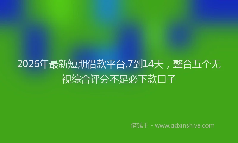 2026年最新短期借款平台,7到14天，整合五个无视综合评分不足必下款口子